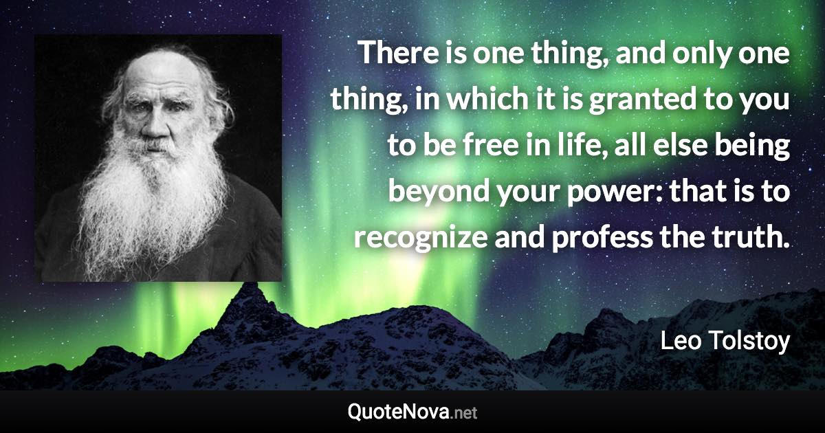 There is one thing, and only one thing, in which it is granted to you to be free in life, all else being beyond your power: that is to recognize and profess the truth. - Leo Tolstoy quote