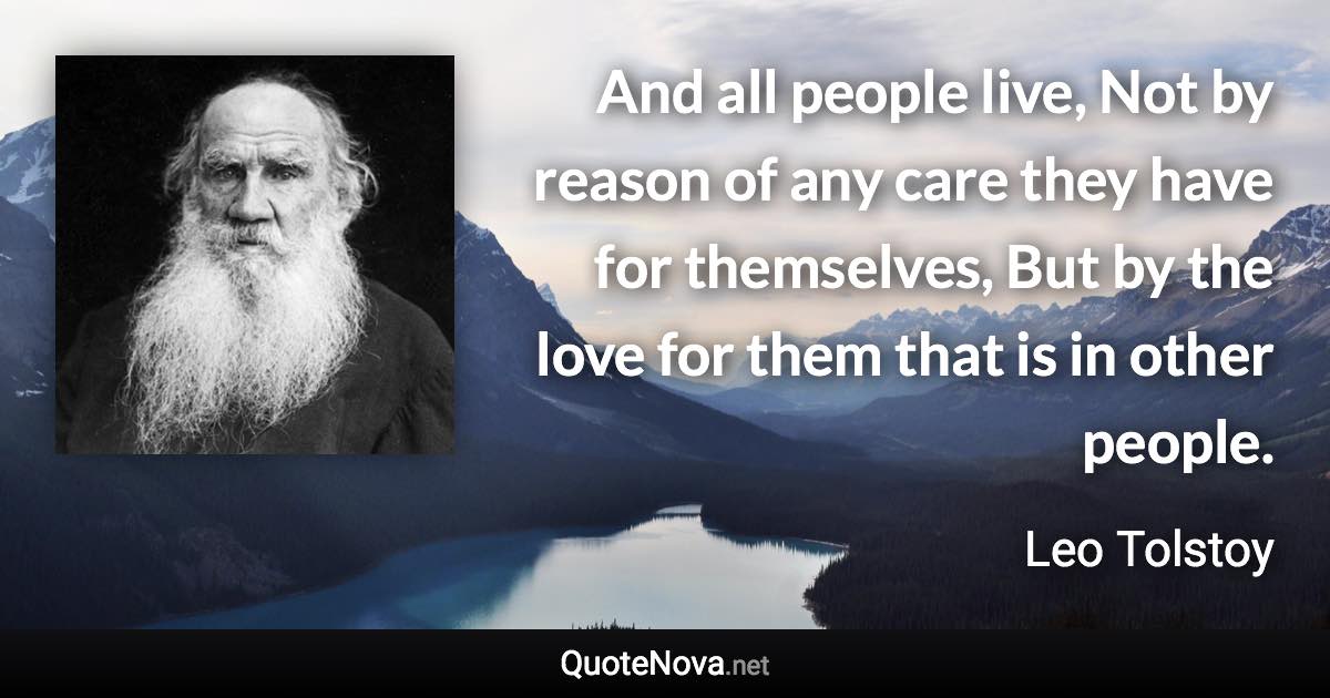 And all people live, Not by reason of any care they have for themselves, But by the love for them that is in other people. - Leo Tolstoy quote