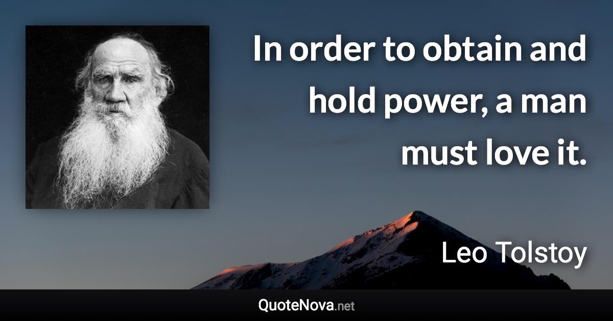 In order to obtain and hold power, a man must love it. - Leo Tolstoy quote