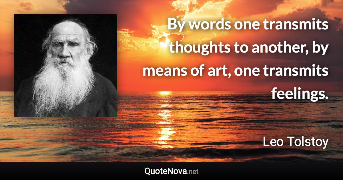 By words one transmits thoughts to another, by means of art, one transmits feelings. - Leo Tolstoy quote