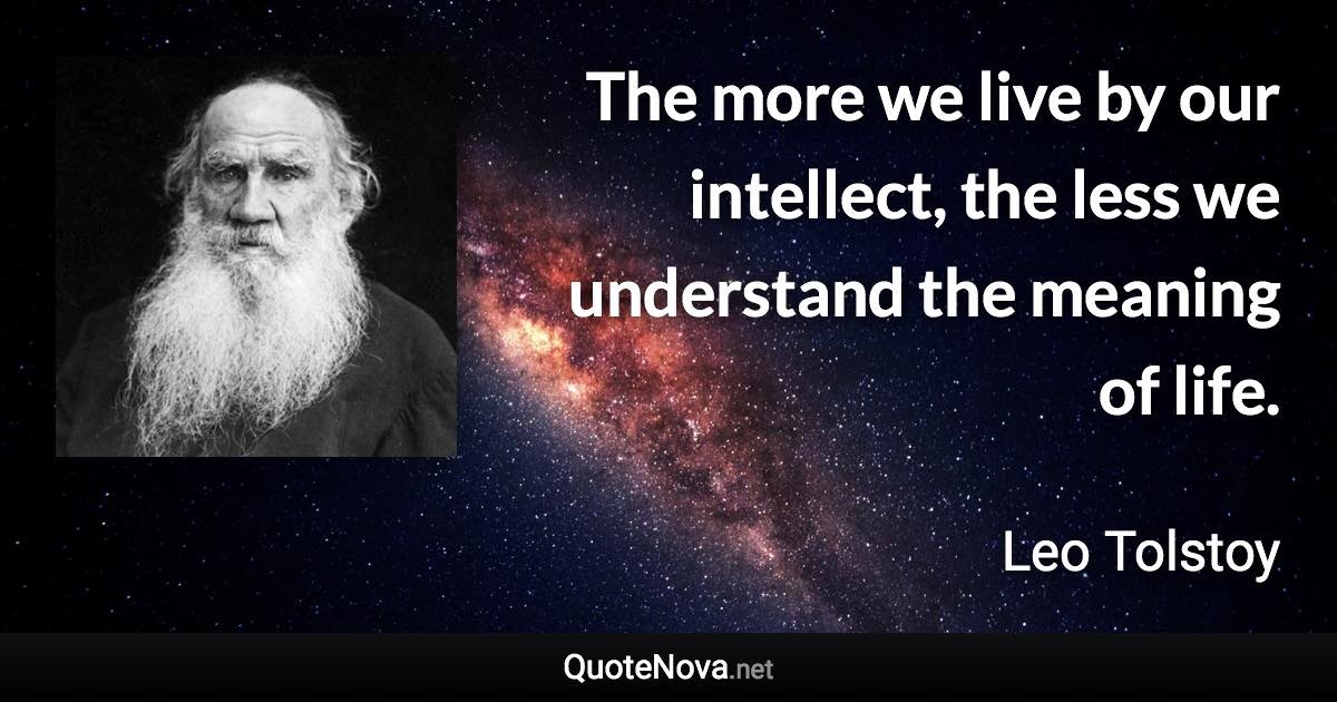 The more we live by our intellect, the less we understand the meaning of life. - Leo Tolstoy quote