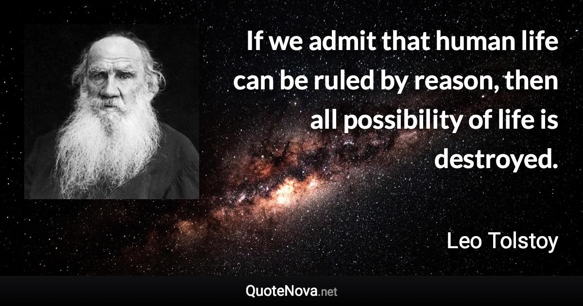 If we admit that human life can be ruled by reason, then all possibility of life is destroyed. - Leo Tolstoy quote