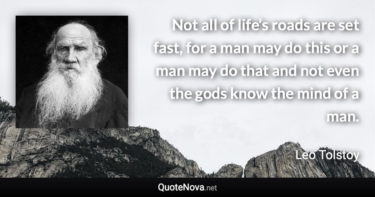 Not all of life’s roads are set fast, for a man may do this or a man may do that and not even the gods know the mind of a man. - Leo Tolstoy quote