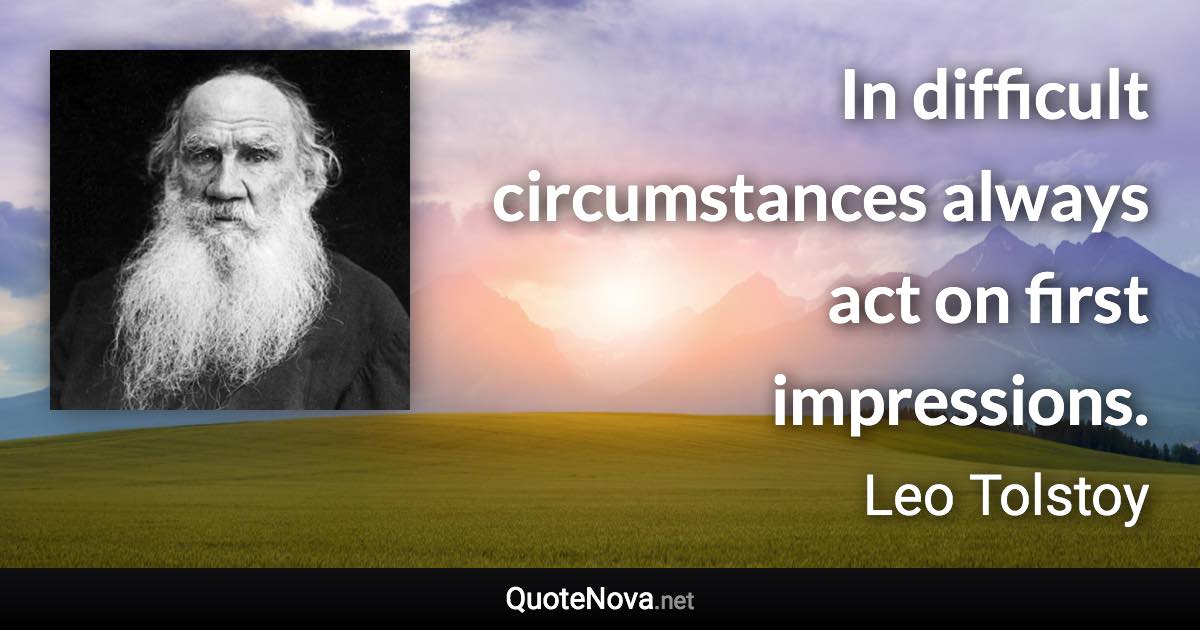 In difficult circumstances always act on first impressions. - Leo Tolstoy quote
