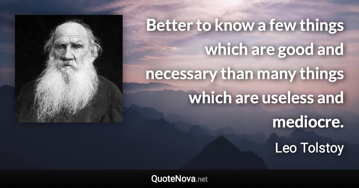 Better to know a few things which are good and necessary than many things which are useless and mediocre. - Leo Tolstoy quote