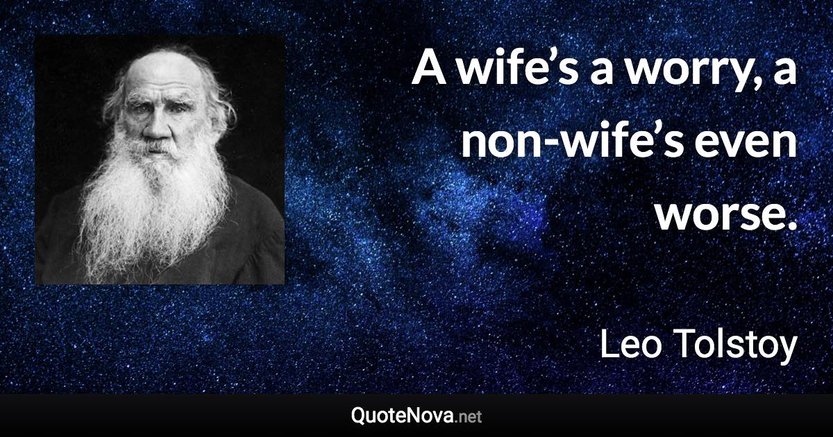 A wife’s a worry, a non-wife’s even worse. - Leo Tolstoy quote