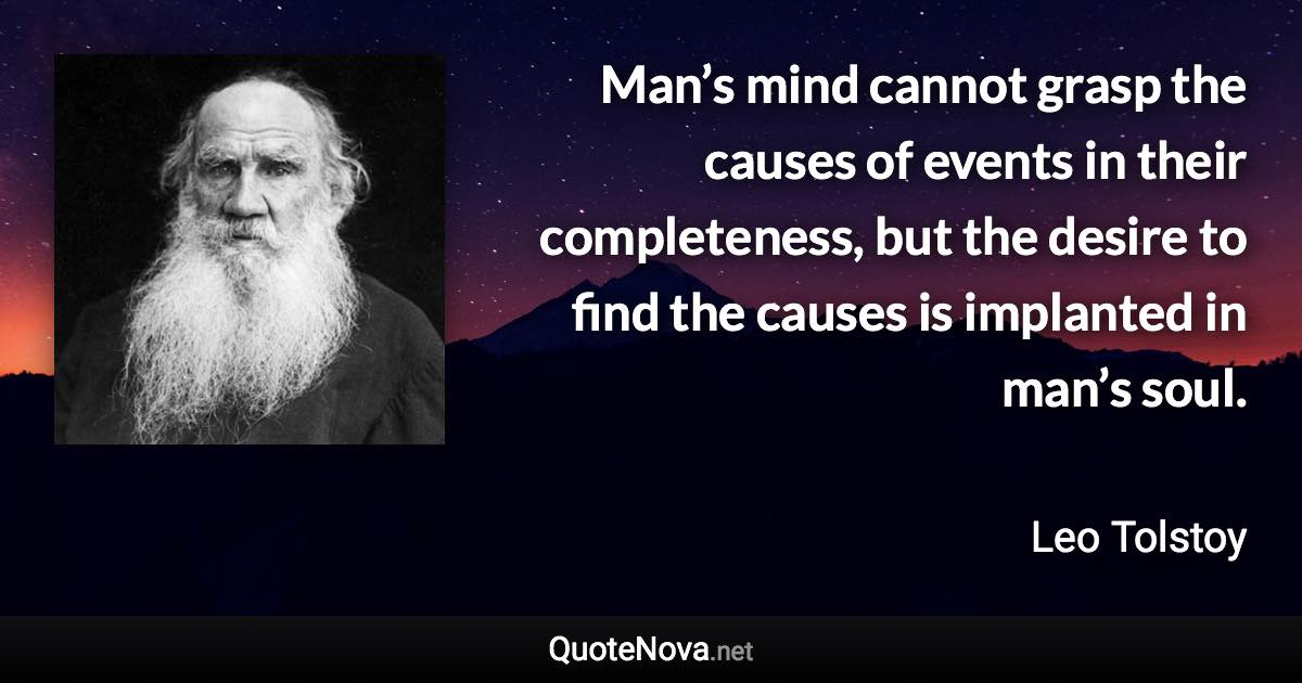 Man’s mind cannot grasp the causes of events in their completeness, but the desire to find the causes is implanted in man’s soul. - Leo Tolstoy quote