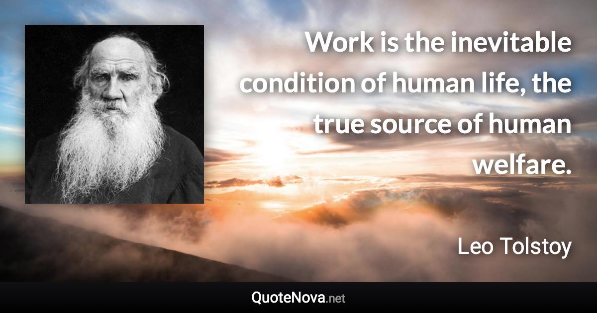 Work is the inevitable condition of human life, the true source of human welfare. - Leo Tolstoy quote