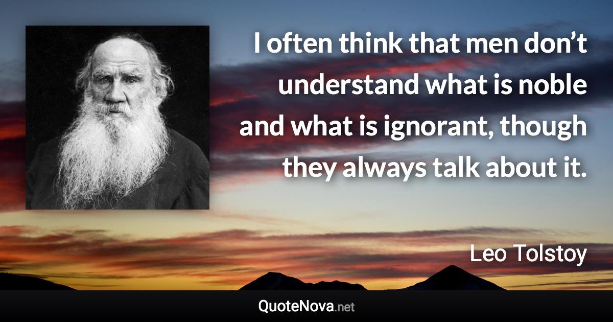 I often think that men don’t understand what is noble and what is ignorant, though they always talk about it. - Leo Tolstoy quote