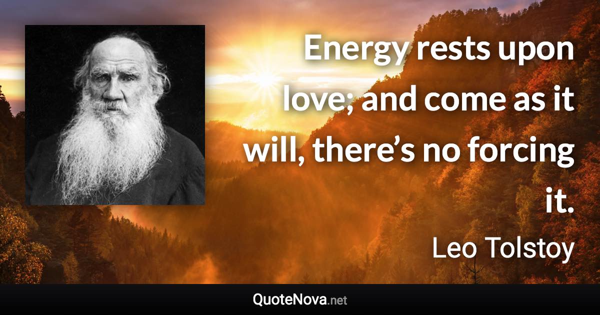 Energy rests upon love; and come as it will, there’s no forcing it. - Leo Tolstoy quote