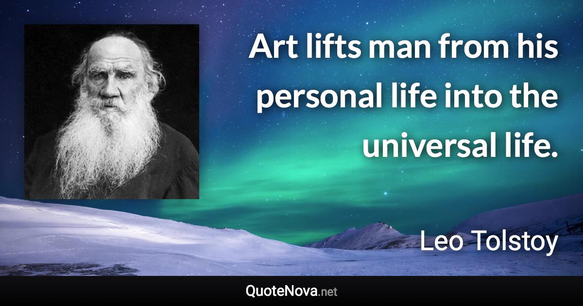 Art lifts man from his personal life into the universal life. - Leo Tolstoy quote