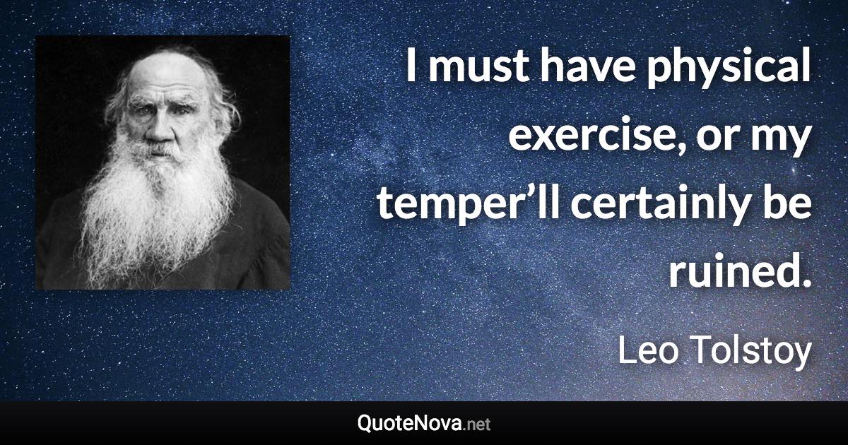 I must have physical exercise, or my temper’ll certainly be ruined. - Leo Tolstoy quote