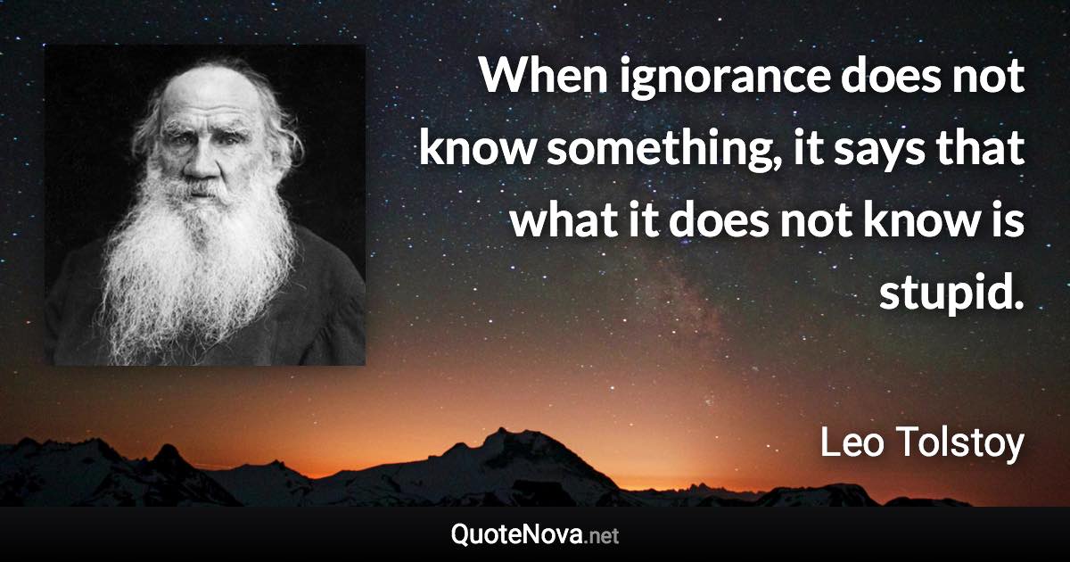 When ignorance does not know something, it says that what it does not know is stupid. - Leo Tolstoy quote