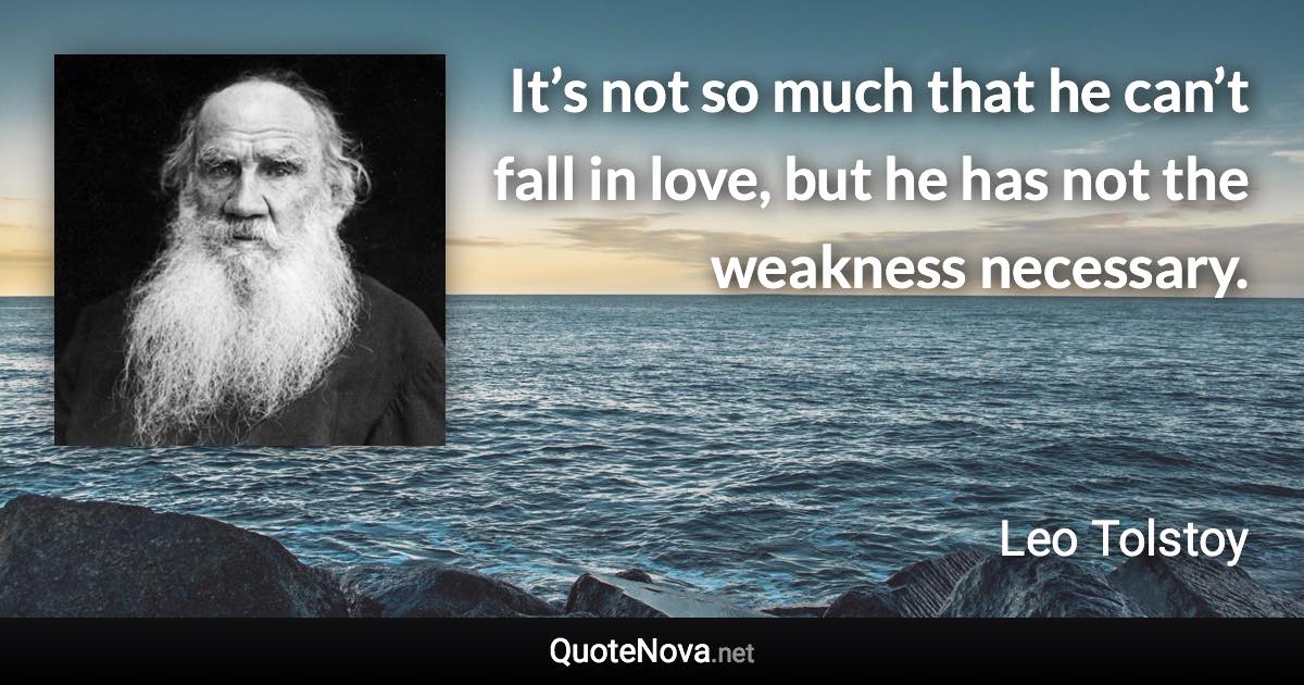 It’s not so much that he can’t fall in love, but he has not the weakness necessary. - Leo Tolstoy quote