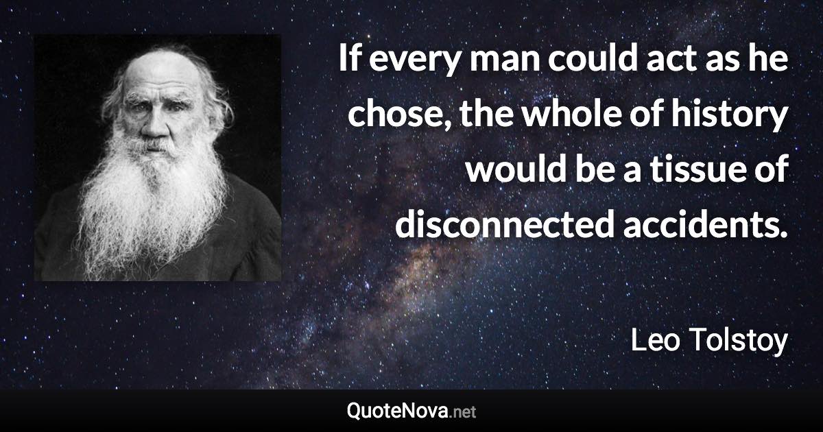 If every man could act as he chose, the whole of history would be a tissue of disconnected accidents. - Leo Tolstoy quote