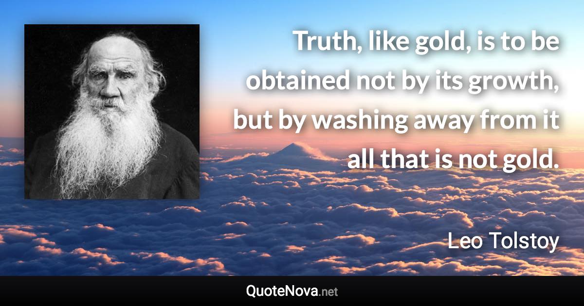 Truth, like gold, is to be obtained not by its growth, but by washing away from it all that is not gold. - Leo Tolstoy quote