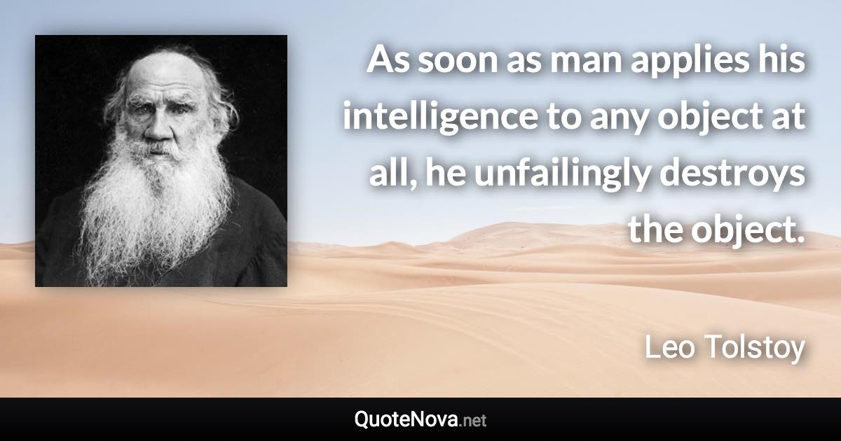 As soon as man applies his intelligence to any object at all, he unfailingly destroys the object. - Leo Tolstoy quote