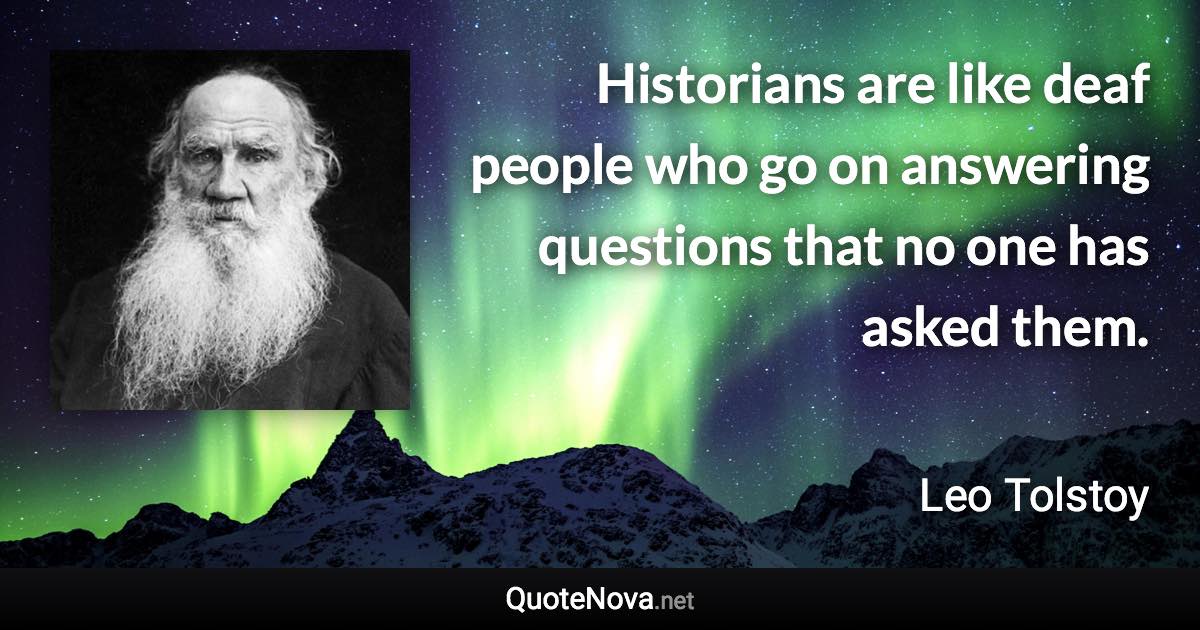 Historians are like deaf people who go on answering questions that no one has asked them. - Leo Tolstoy quote