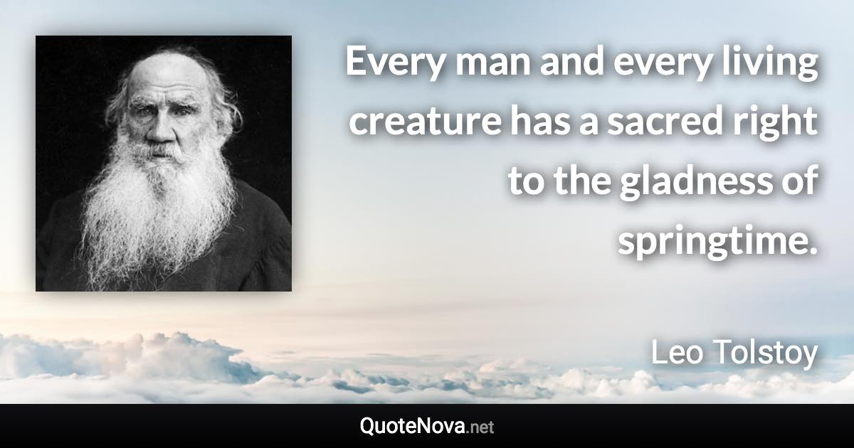 Every man and every living creature has a sacred right to the gladness of springtime. - Leo Tolstoy quote