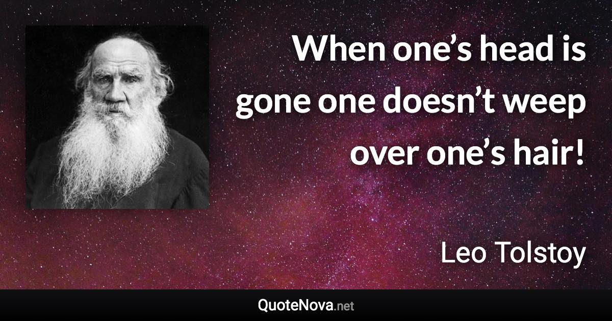 When one’s head is gone one doesn’t weep over one’s hair! - Leo Tolstoy quote