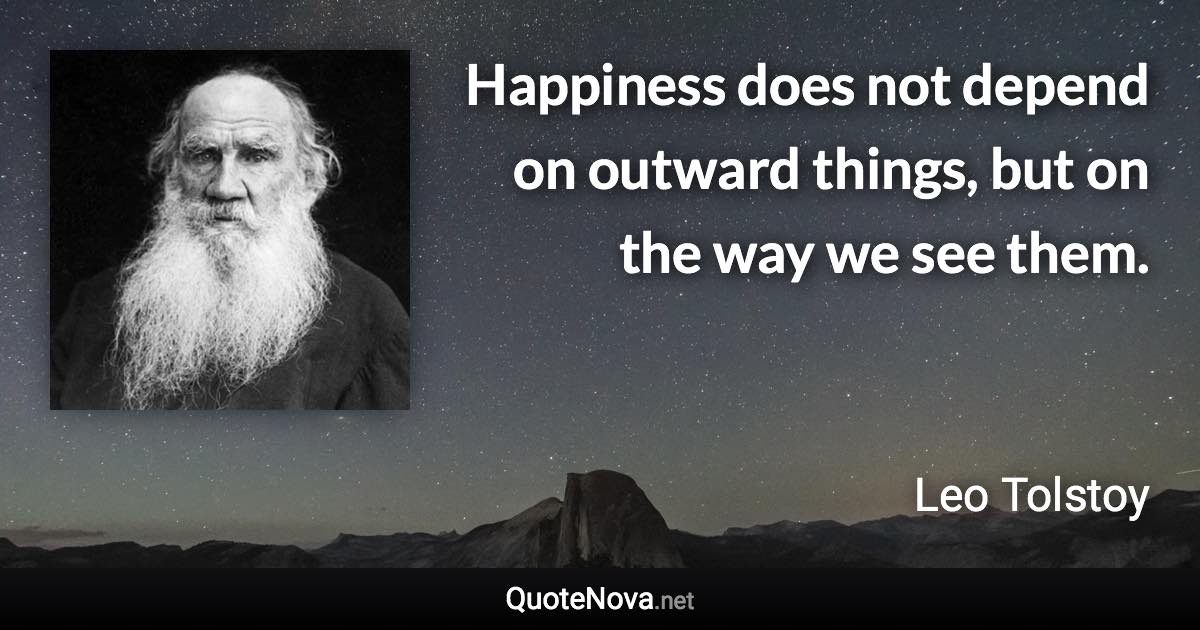 Happiness does not depend on outward things, but on the way we see them. - Leo Tolstoy quote