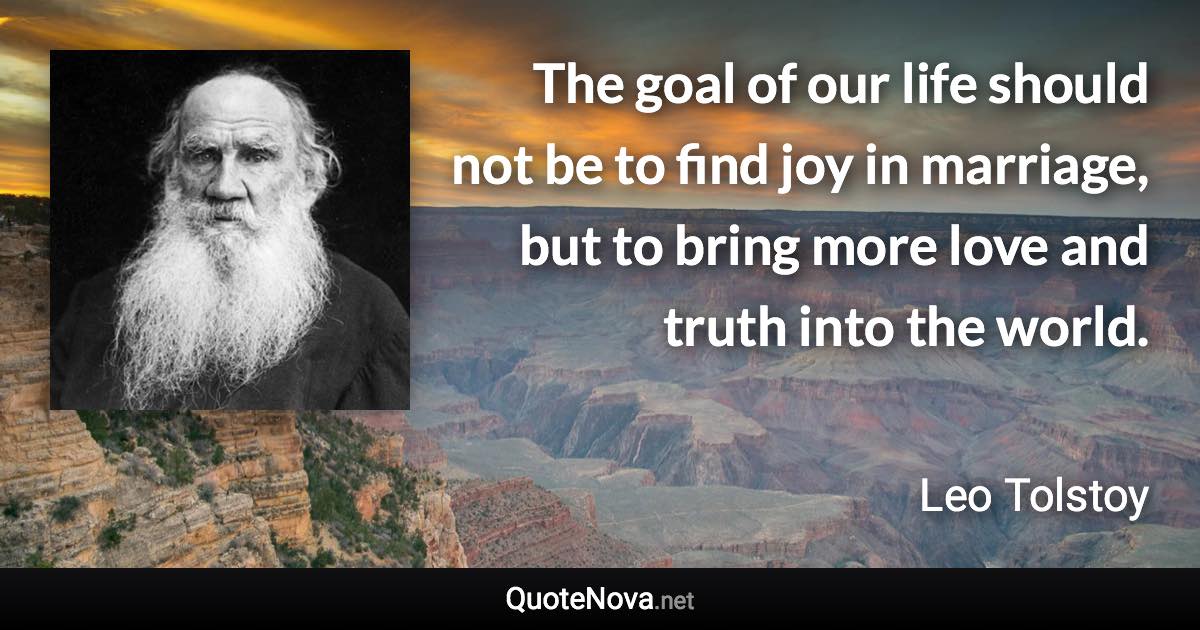 The goal of our life should not be to find joy in marriage, but to bring more love and truth into the world. - Leo Tolstoy quote