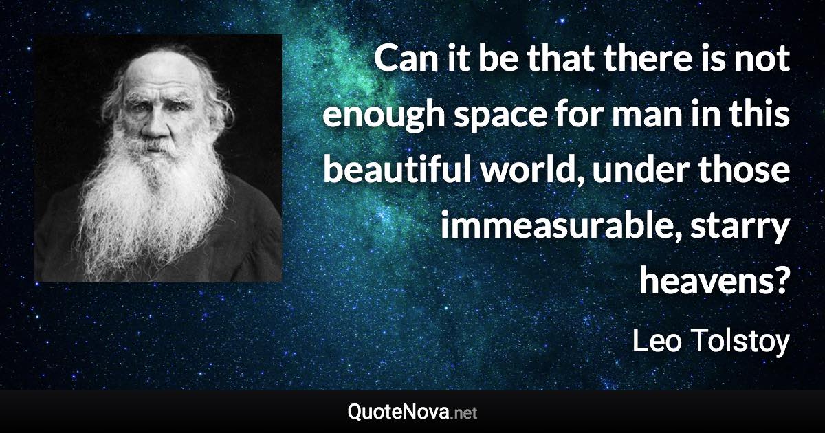 Can it be that there is not enough space for man in this beautiful world, under those immeasurable, starry heavens? - Leo Tolstoy quote