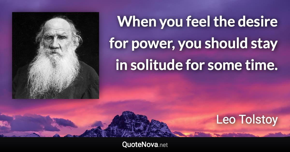 When you feel the desire for power, you should stay in solitude for some time. - Leo Tolstoy quote