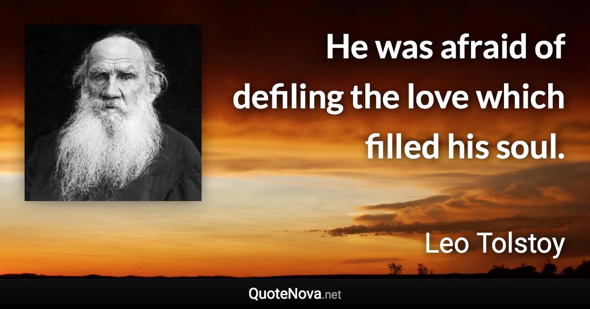 He was afraid of defiling the love which filled his soul. - Leo Tolstoy quote