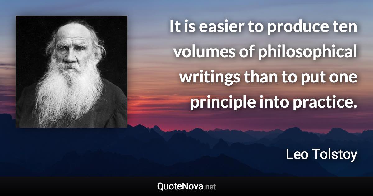 It is easier to produce ten volumes of philosophical writings than to put one principle into practice. - Leo Tolstoy quote