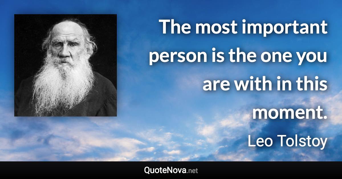 The most important person is the one you are with in this moment. - Leo Tolstoy quote