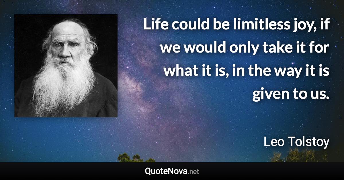 Life could be limitless joy, if we would only take it for what it is, in the way it is given to us. - Leo Tolstoy quote