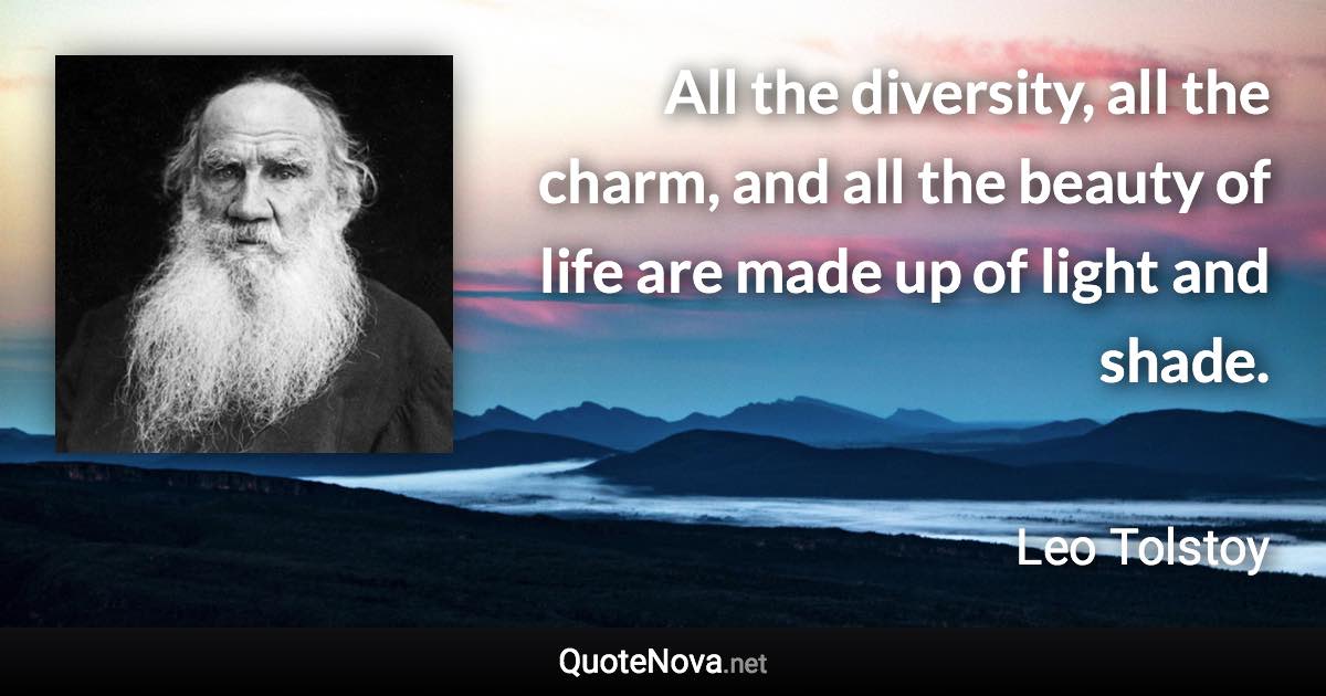 All the diversity, all the charm, and all the beauty of life are made up of light and shade. - Leo Tolstoy quote