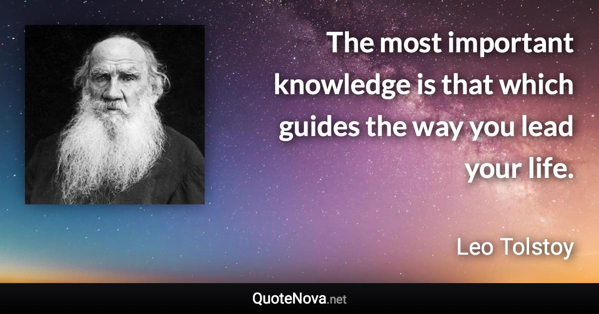 The most important knowledge is that which guides the way you lead your life. - Leo Tolstoy quote