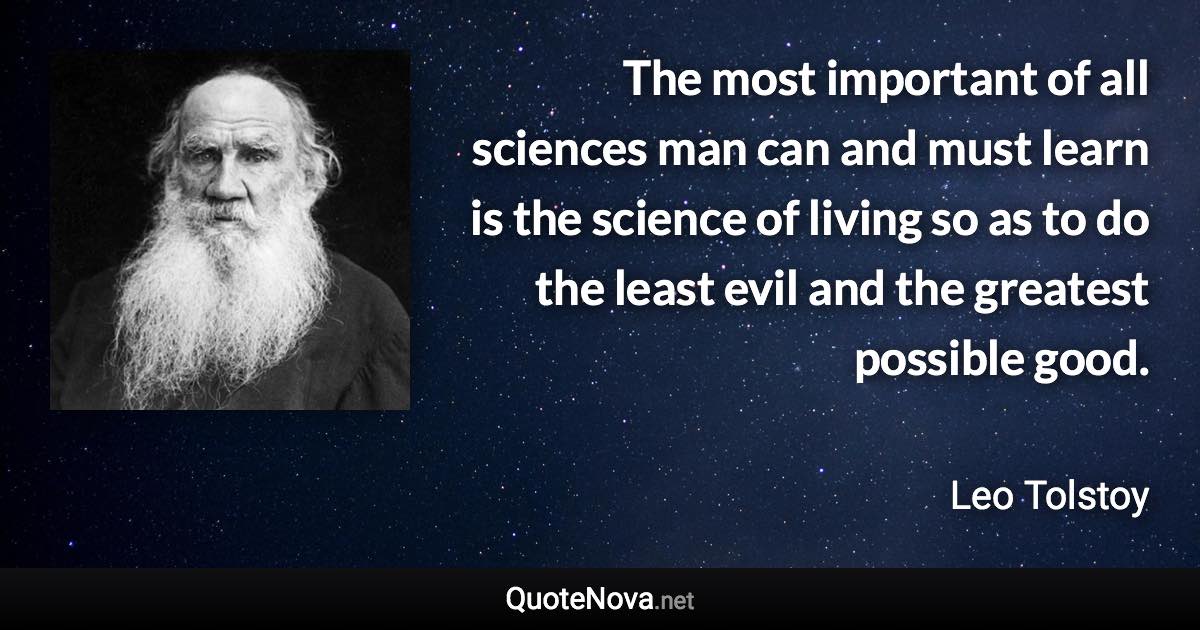 The most important of all sciences man can and must learn is the science of living so as to do the least evil and the greatest possible good. - Leo Tolstoy quote