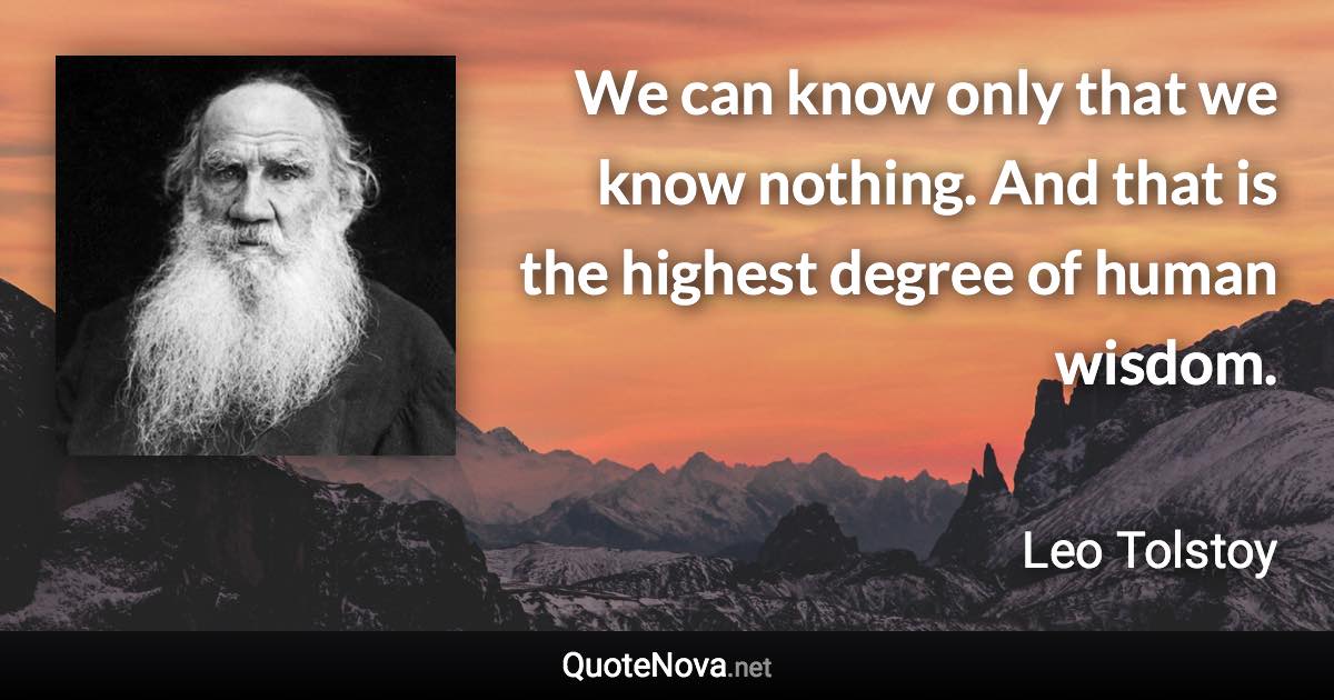 We can know only that we know nothing. And that is the highest degree of human wisdom. - Leo Tolstoy quote