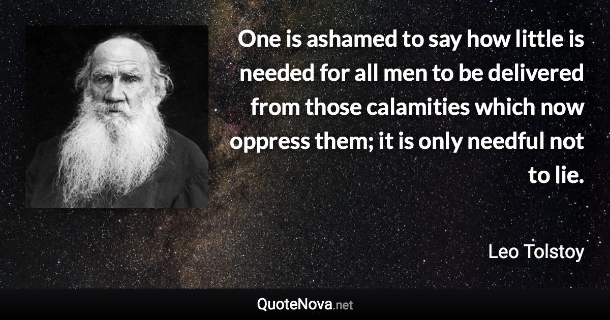 One is ashamed to say how little is needed for all men to be delivered from those calamities which now oppress them; it is only needful not to lie. - Leo Tolstoy quote