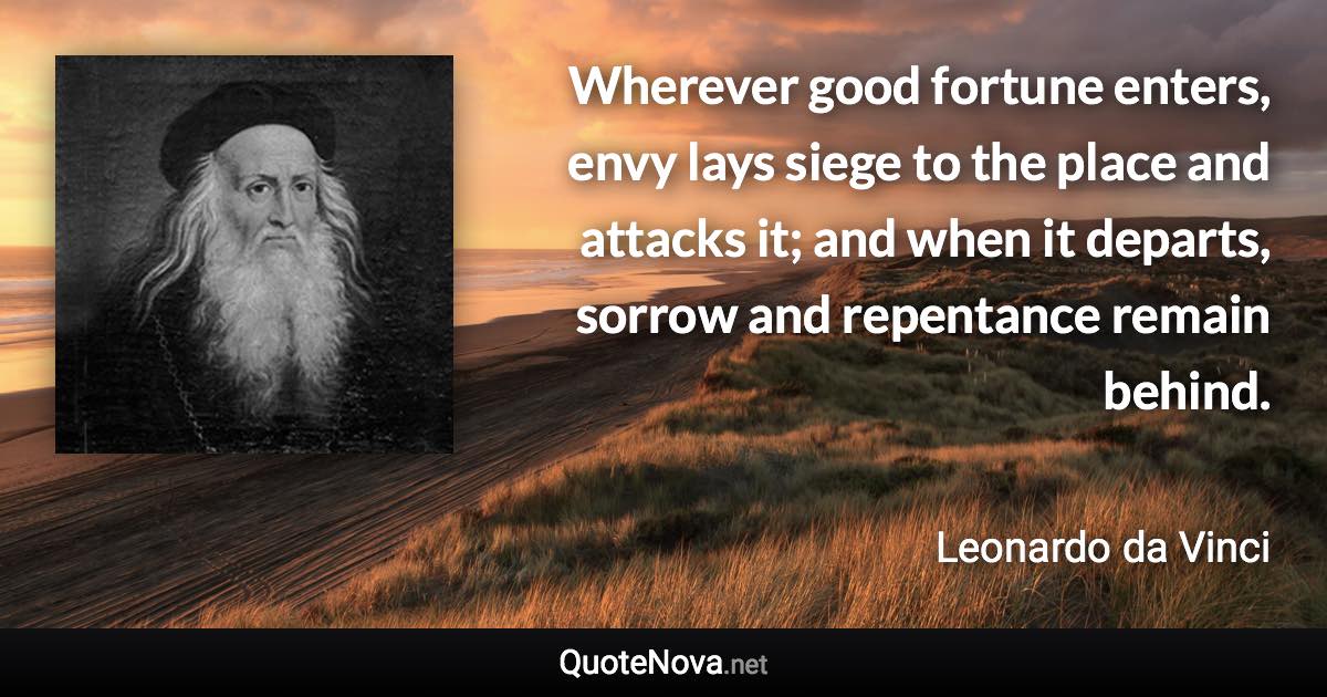 Wherever good fortune enters, envy lays siege to the place and attacks it; and when it departs, sorrow and repentance remain behind. - Leonardo da Vinci quote