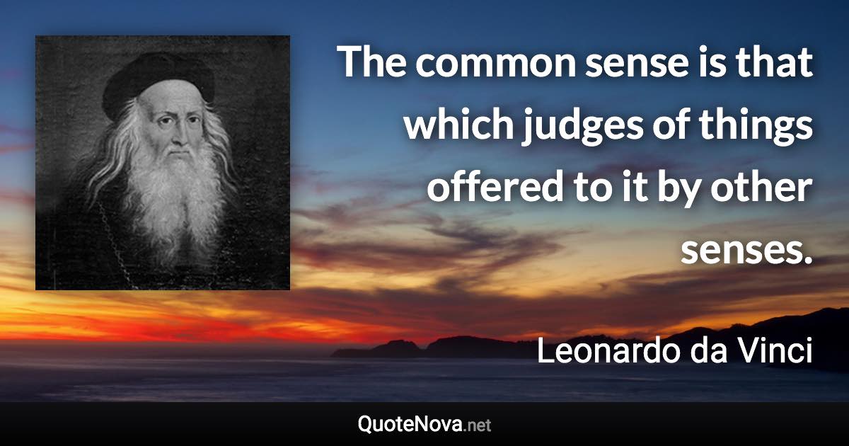 The common sense is that which judges of things offered to it by other senses. - Leonardo da Vinci quote