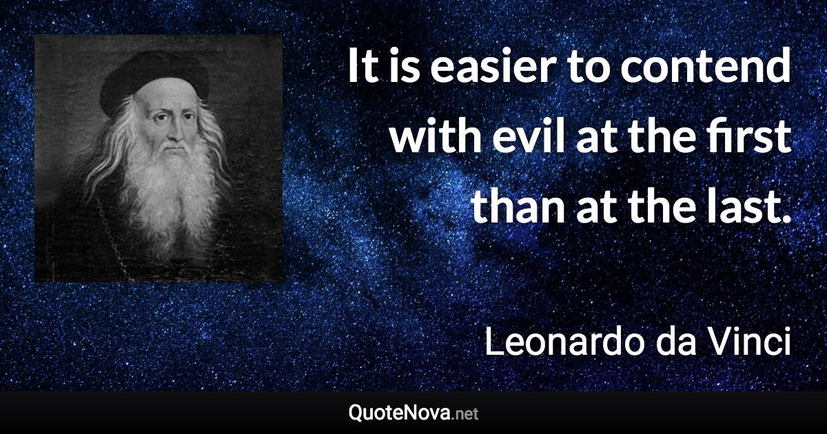 It is easier to contend with evil at the first than at the last. - Leonardo da Vinci quote