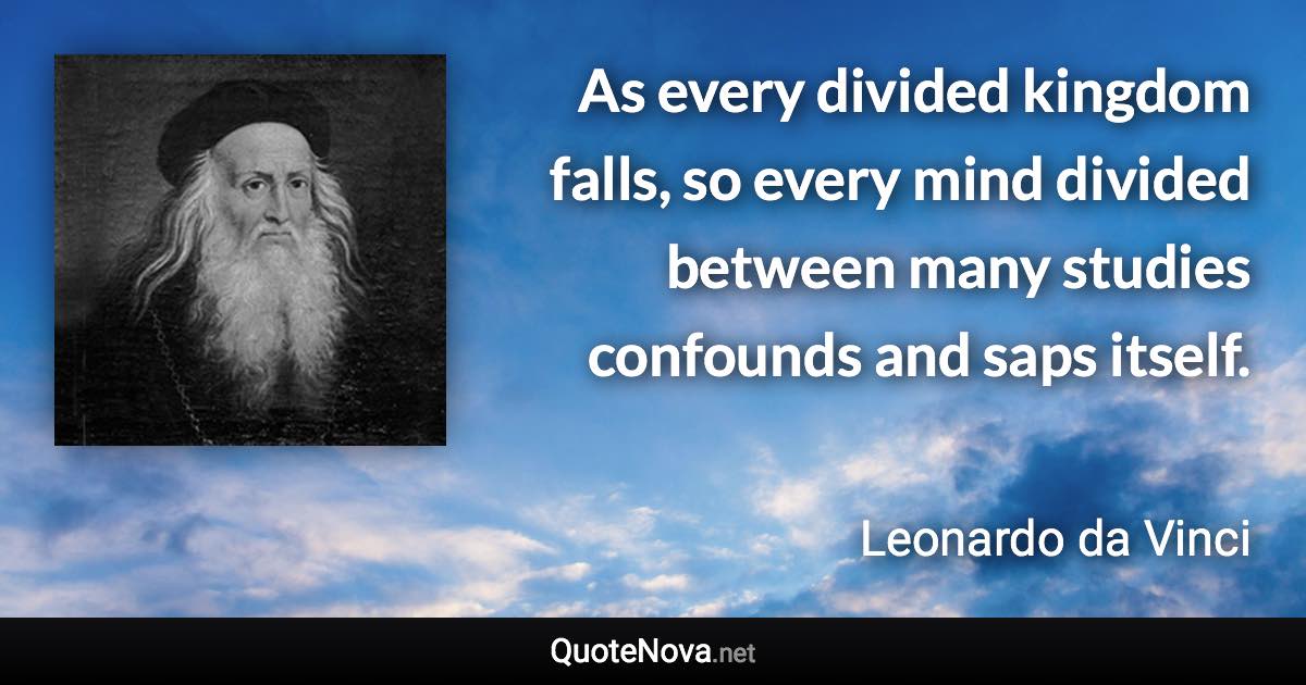 As every divided kingdom falls, so every mind divided between many studies confounds and saps itself. - Leonardo da Vinci quote