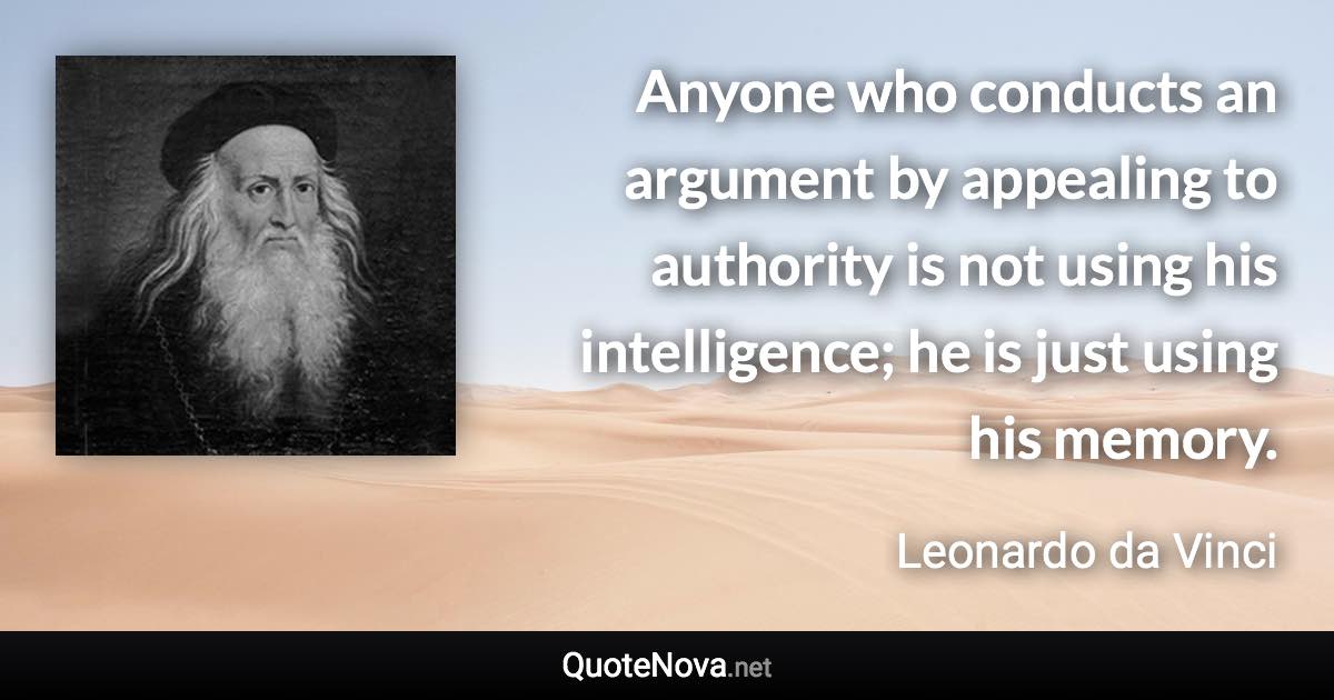 Anyone who conducts an argument by appealing to authority is not using his intelligence; he is just using his memory. - Leonardo da Vinci quote