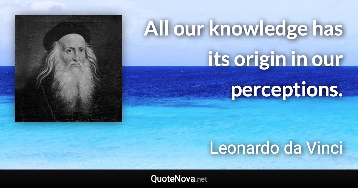 All our knowledge has its origin in our perceptions. - Leonardo da Vinci quote