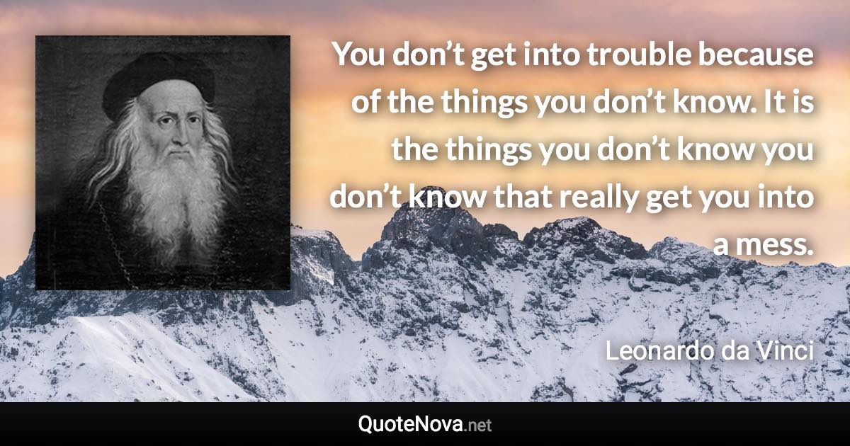 You don’t get into trouble because of the things you don’t know. It is the things you don’t know you don’t know that really get you into a mess. - Leonardo da Vinci quote