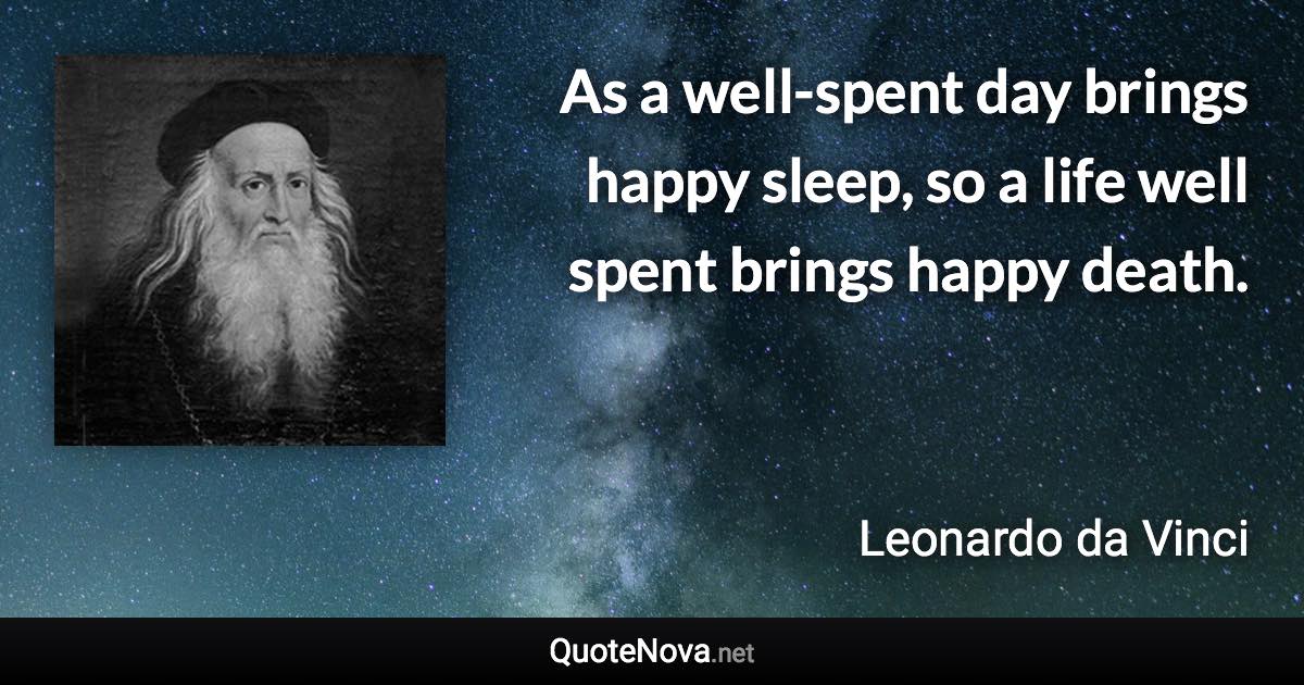 As a well-spent day brings happy sleep, so a life well spent brings happy death. - Leonardo da Vinci quote