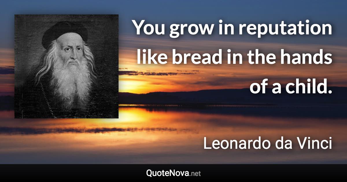 You grow in reputation like bread in the hands of a child. - Leonardo da Vinci quote