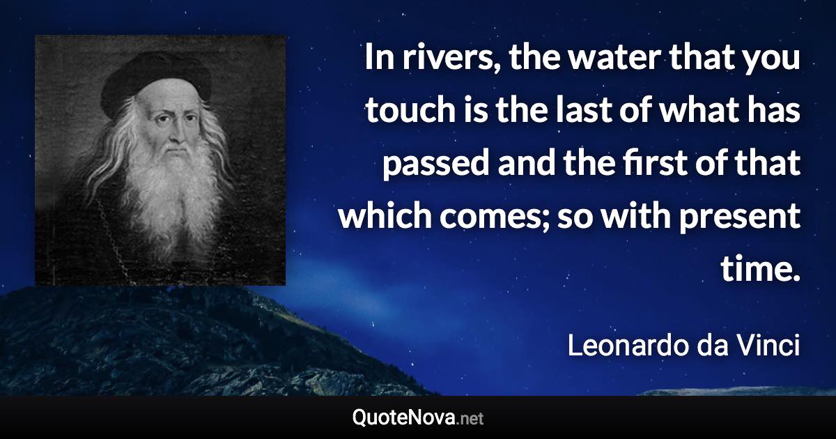 In rivers, the water that you touch is the last of what has passed and the first of that which comes; so with present time. - Leonardo da Vinci quote
