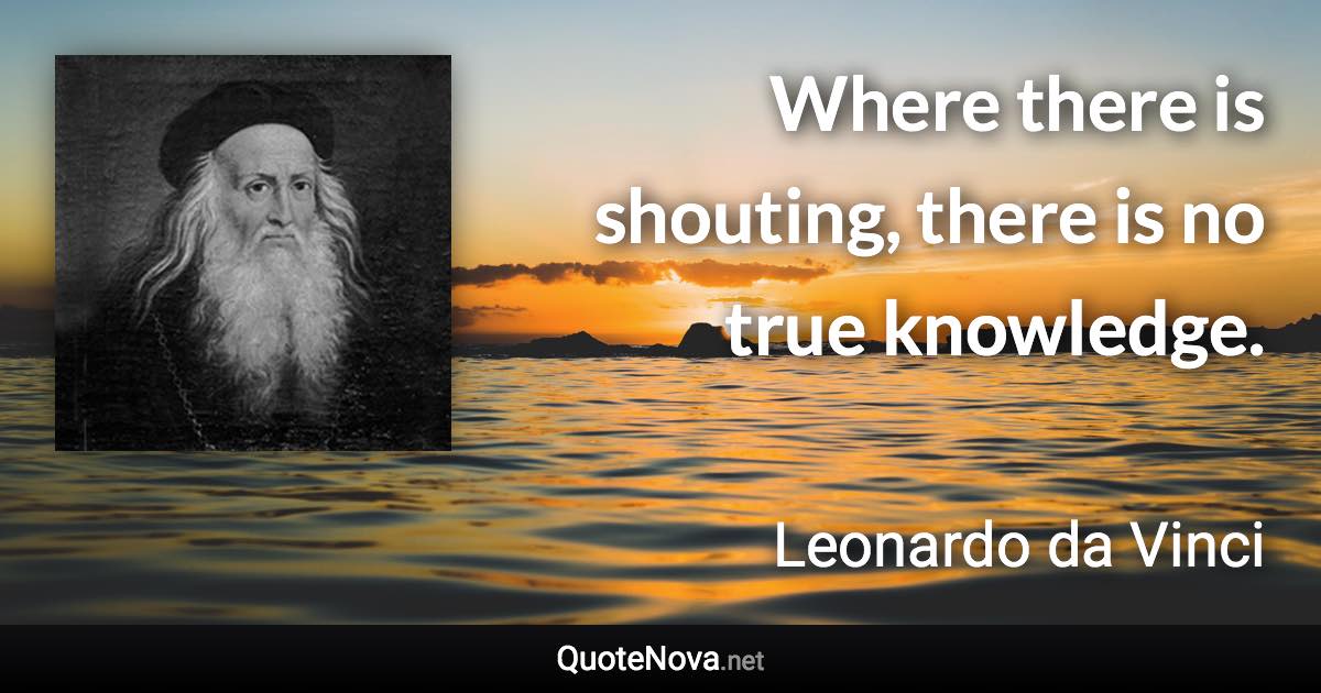 Where there is shouting, there is no true knowledge. - Leonardo da Vinci quote