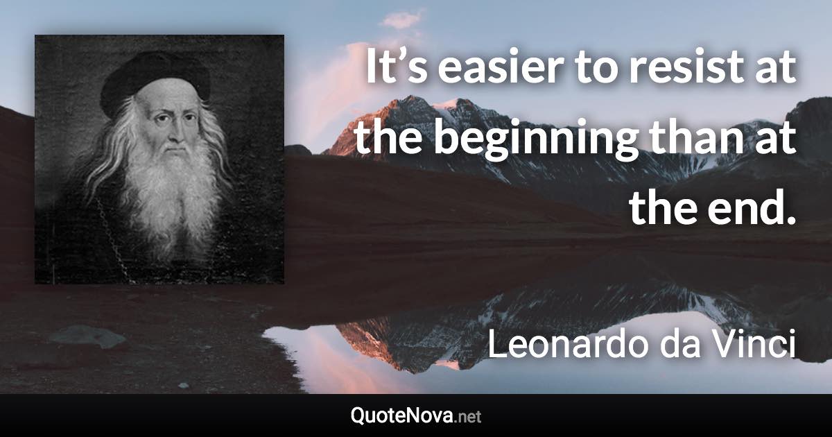 It’s easier to resist at the beginning than at the end. - Leonardo da Vinci quote