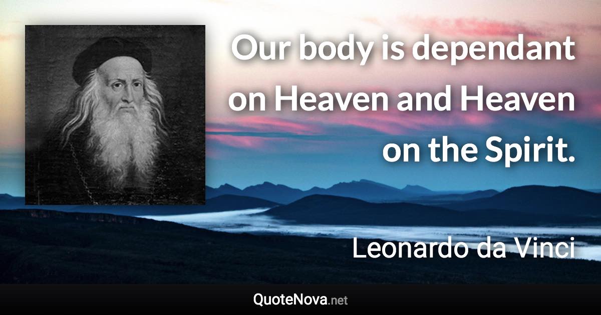 Our body is dependant on Heaven and Heaven on the Spirit. - Leonardo da Vinci quote